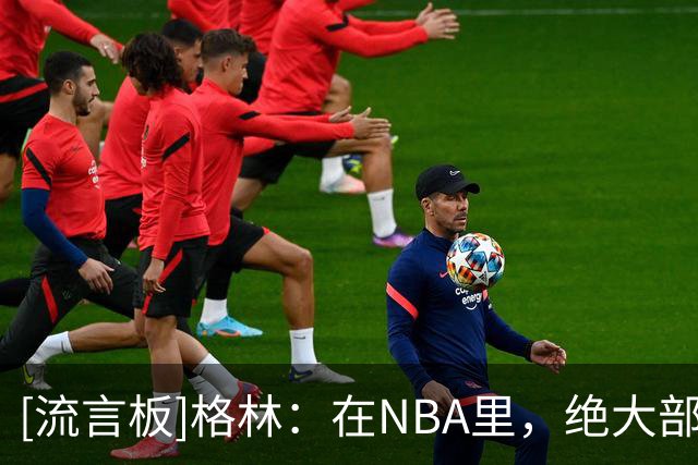 [流言板]格林：在NBA里，绝大部分的体能维护需要靠球员的高度自律